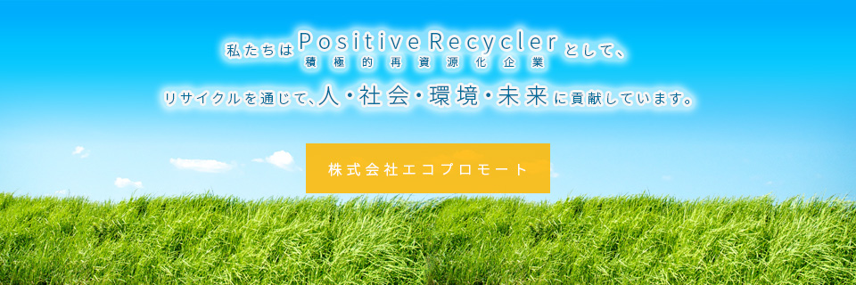 私たちはPositiveRecyclerとして、リサイクルを通じて、人・社会・環境・未来に貢献しています。