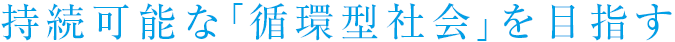 持続可能な「循環型社会」を目指す